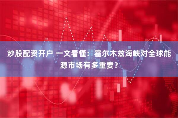 炒股配资开户 一文看懂：霍尔木兹海峡对全球能源市场有多重要？