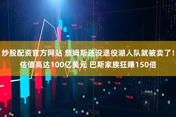 炒股配资官方网站 詹姆斯还没退役湖人队就被卖了！估值高达100亿美元 巴斯家族狂赚150倍