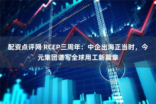 配资点评网 RCEP三周年：中企出海正当时，今元集团谱写全球用工新篇章