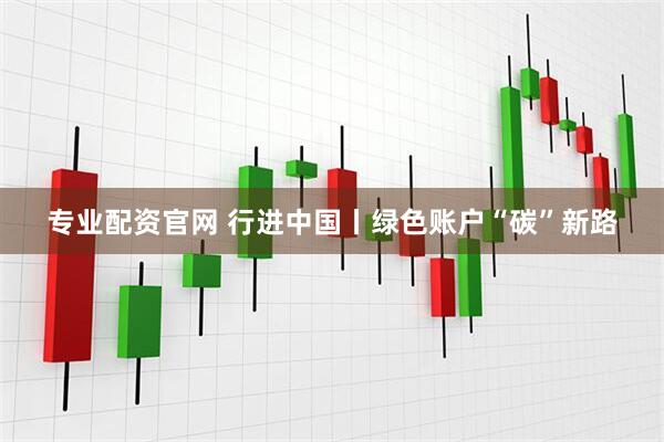 专业配资官网 行进中国丨绿色账户“碳”新路