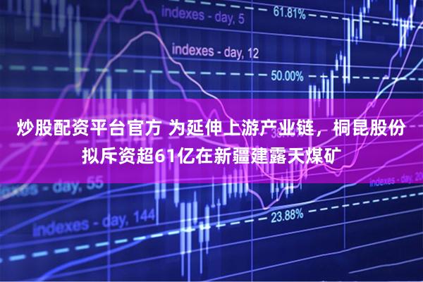 炒股配资平台官方 为延伸上游产业链，桐昆股份拟斥资超61亿在新疆建露天煤矿