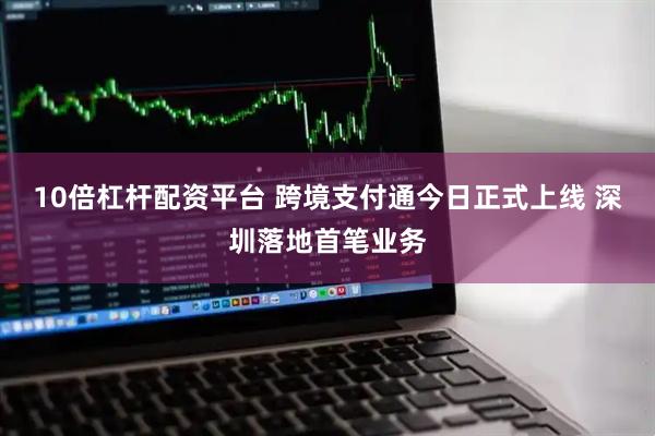 10倍杠杆配资平台 跨境支付通今日正式上线 深圳落地首笔业务