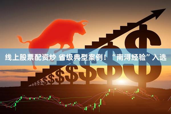 线上股票配资炒 省级典型案例！“南浔经验”入选