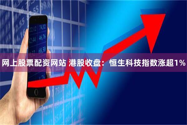 网上股票配资网站 港股收盘：恒生科技指数涨超1%