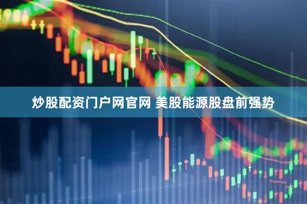 炒股配资门户网官网 美股能源股盘前强势