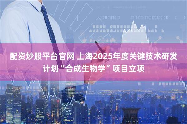 配资炒股平台官网 上海2025年度关键技术研发计划“合成生物学”项目立项