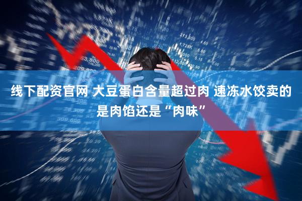 线下配资官网 大豆蛋白含量超过肉 速冻水饺卖的是肉馅还是“肉味”