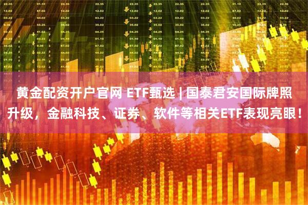 黄金配资开户官网 ETF甄选 | 国泰君安国际牌照升级，金融科技、证券、软件等相关ETF表现亮眼！