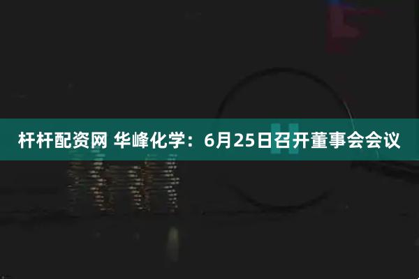 杆杆配资网 华峰化学：6月25日召开董事会会议