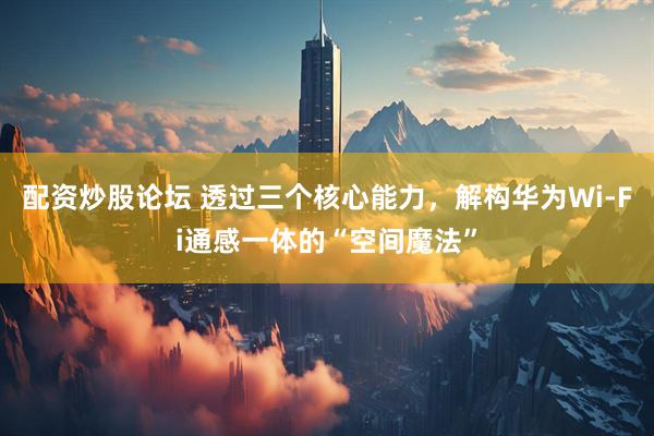 配资炒股论坛 透过三个核心能力，解构华为Wi-Fi通感一体的“空间魔法”