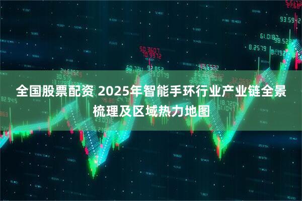 全国股票配资 2025年智能手环行业产业链全景梳理及区域热力地图
