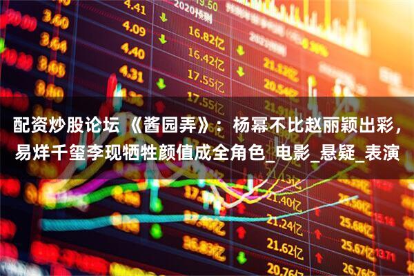 配资炒股论坛 《酱园弄》：杨幂不比赵丽颖出彩，易烊千玺李现牺牲颜值成全角色_电影_悬疑_表演