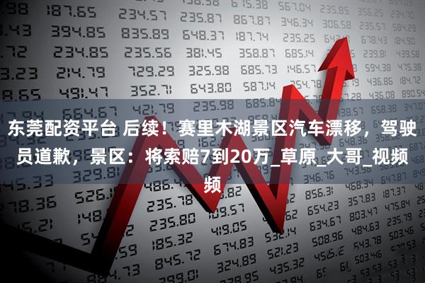 东莞配资平台 后续！赛里木湖景区汽车漂移，驾驶员道歉，景区：将索赔7到20万_草原_大哥_视频