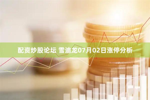 配资炒股论坛 雪迪龙07月02日涨停分析