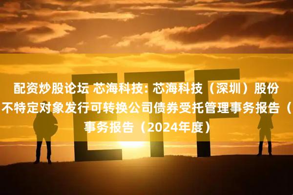 配资炒股论坛 芯海科技: 芯海科技(深圳)股份有限公司向不特定对象发行可转换公司债券受托管理事务报告(2024年度)
