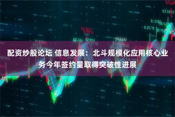 配资炒股论坛 信息发展：北斗规模化应用核心业务今年签约量取得突破性进展