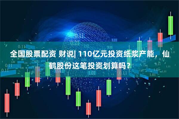 全国股票配资 财说| 110亿元投资纸浆产能，仙鹤股份这笔投资划算吗？