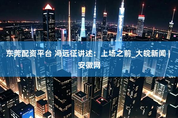 东莞配资平台 冯远征讲述：上场之前_大皖新闻 | 安徽网