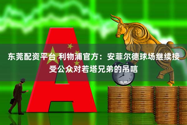 东莞配资平台 利物浦官方：安菲尔德球场继续接受公众对若塔兄弟的吊唁