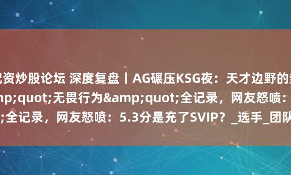配资炒股论坛 深度复盘丨AG碾压KSG夜：天才边野的封神秀 vs 发育路&quot;无畏行为&quot;全记录，网友怒喷：5.3分是充了SVIP？_选手_团队_失误