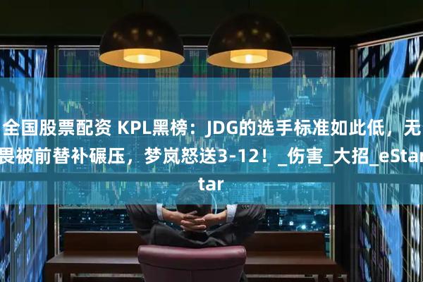 全国股票配资 KPL黑榜：JDG的选手标准如此低，无畏被前替补碾压，梦岚怒送3-12！_伤害_大招_eStar