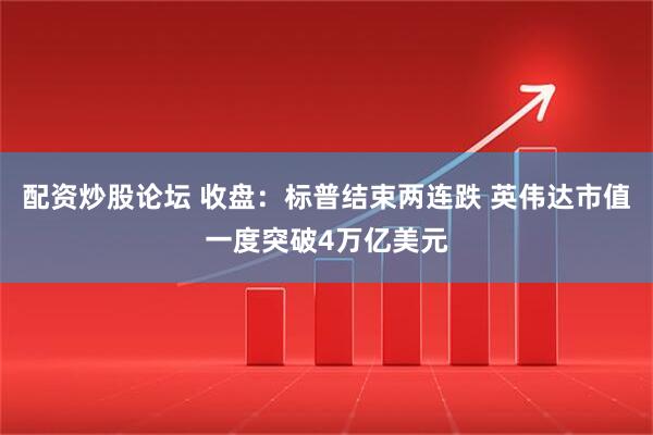 配资炒股论坛 收盘：标普结束两连跌 英伟达市值一度突破4万亿美元