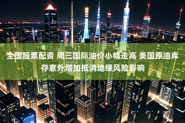 全国股票配资 周三国际油价小幅走高 美国原油库存意外增加抵消地缘风险影响
