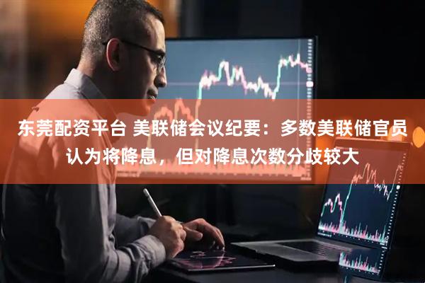 东莞配资平台 美联储会议纪要：多数美联储官员认为将降息，但对降息次数分歧较大