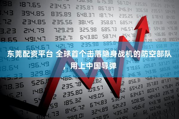 东莞配资平台 全球首个击落隐身战机的防空部队，用上中国导弹