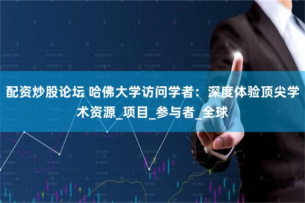 配资炒股论坛 哈佛大学访问学者：深度体验顶尖学术资源_项目_参与者_全球