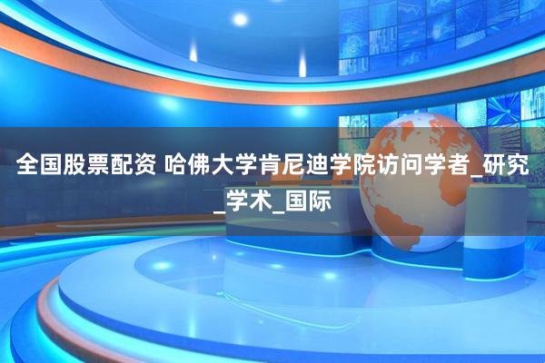 全国股票配资 哈佛大学肯尼迪学院访问学者_研究_学术_国际