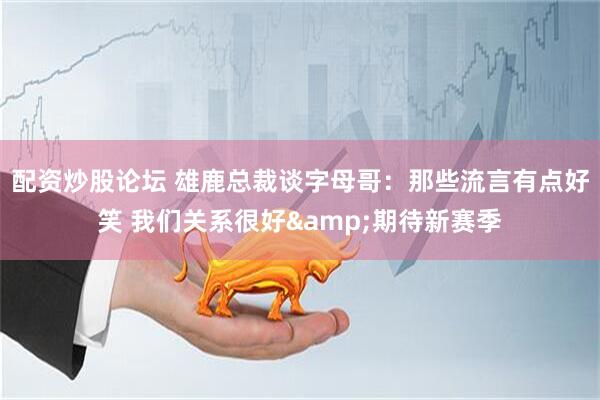 配资炒股论坛 雄鹿总裁谈字母哥：那些流言有点好笑 我们关系很好&期待新赛季