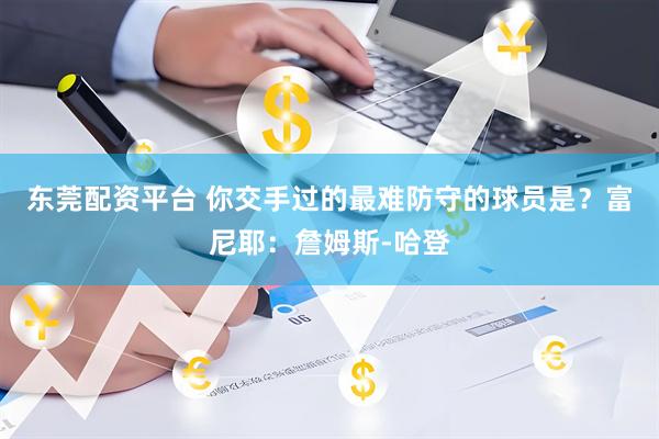 东莞配资平台 你交手过的最难防守的球员是？富尼耶：詹姆斯-哈登