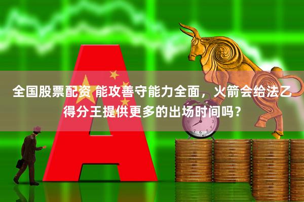 全国股票配资 能攻善守能力全面，火箭会给法乙得分王提供更多的出场时间吗？