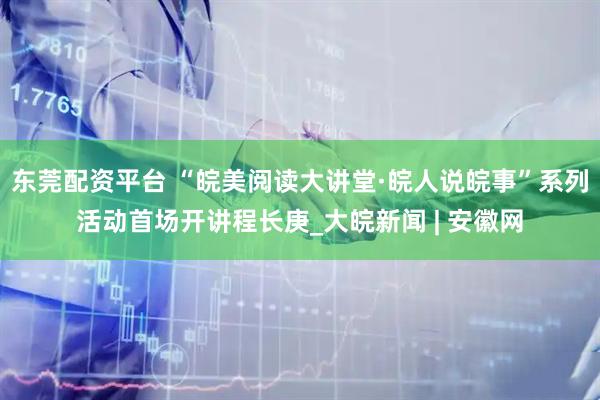 东莞配资平台 “皖美阅读大讲堂·皖人说皖事”系列活动首场开讲程长庚_大皖新闻 | 安徽网