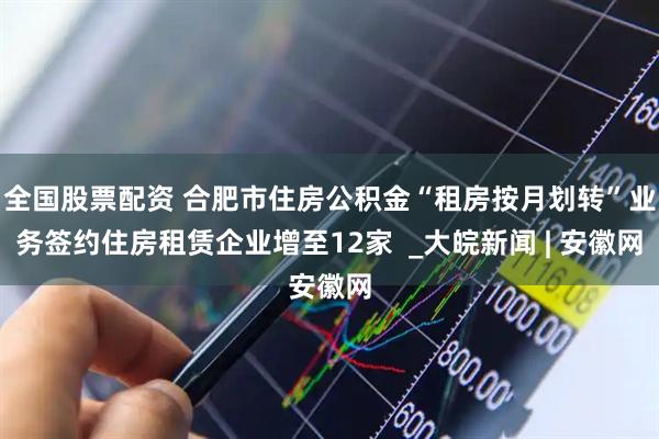 全国股票配资 合肥市住房公积金“租房按月划转”业务签约住房租赁企业增至12家  _大皖新闻 | 安徽网