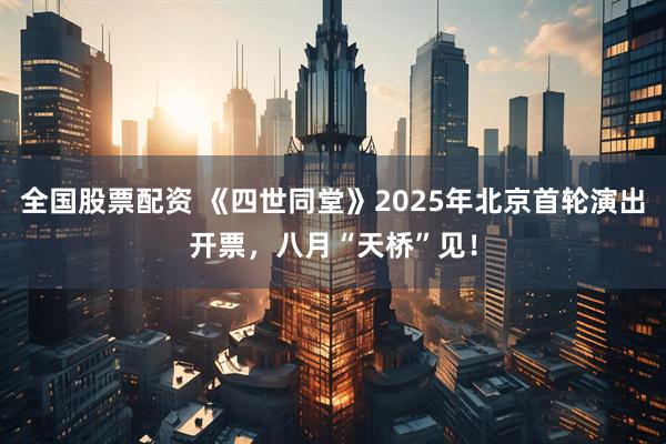 全国股票配资 《四世同堂》2025年北京首轮演出开票，八月“天桥”见！