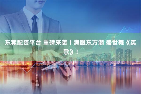 东莞配资平台 重磅来袭丨满眼东方潮 盛世舞《英歌》！
