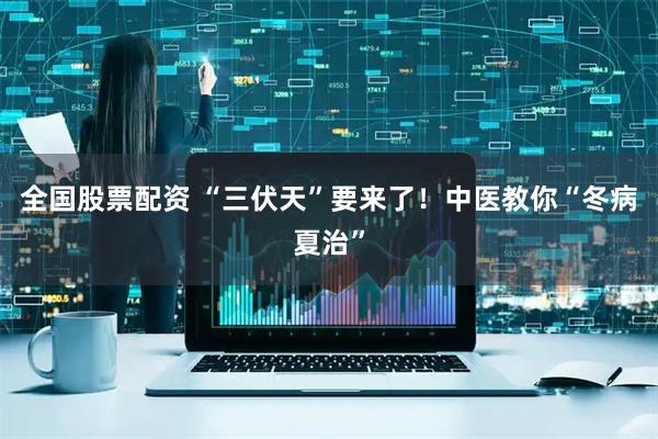 全国股票配资 “三伏天”要来了！中医教你“冬病夏治”