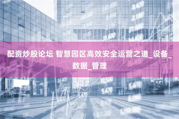 配资炒股论坛 智慧园区高效安全运营之道_设备_数据_管理