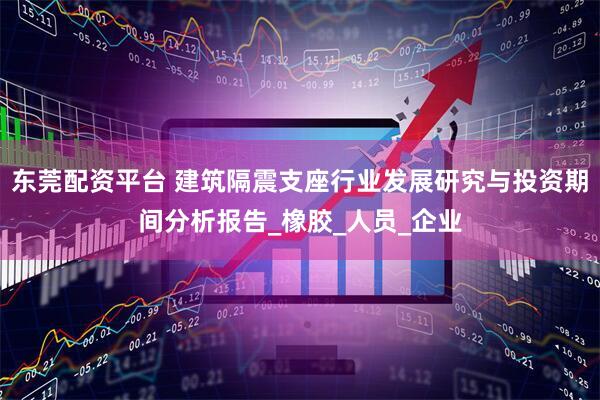 东莞配资平台 建筑隔震支座行业发展研究与投资期间分析报告_橡胶_人员_企业