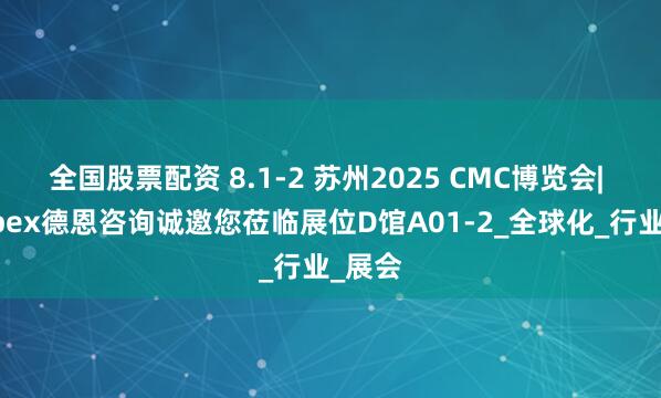 全国股票配资 8.1-2 苏州2025 CMC博览会| gempex德恩咨询诚邀您莅临展位D馆A01-2_全球化_行业_展会