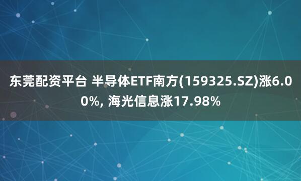东莞配资平台 半导体ETF南方(159325.SZ)涨6.00%, 海光信息涨17.98%