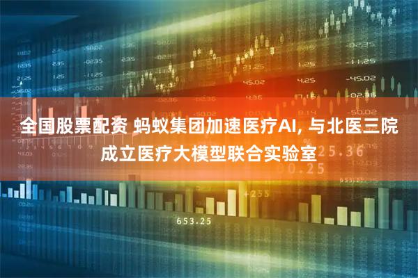 全国股票配资 蚂蚁集团加速医疗AI, 与北医三院成立医疗大模型联合实验室