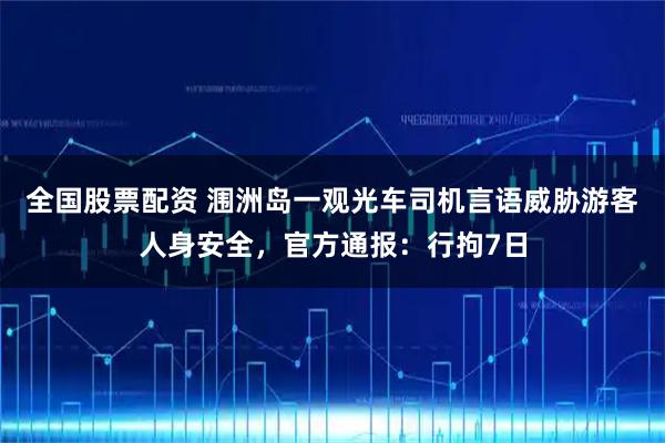 全国股票配资 涠洲岛一观光车司机言语威胁游客人身安全，官方通报：行拘7日