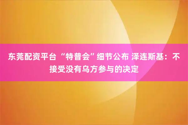 东莞配资平台 “特普会”细节公布 泽连斯基：不接受没有乌方参与的决定