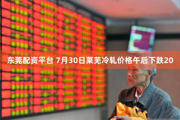 东莞配资平台 7月30日莱芜冷轧价格午后下跌20