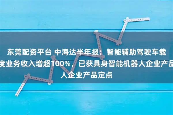 东莞配资平台 中海达半年报：智能辅助驾驶车载高精度业务收入增超100%，已获具身智能机器人企业产品定点