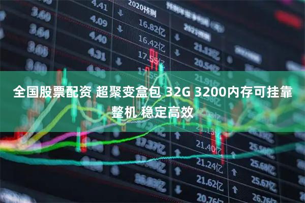 全国股票配资 超聚变盒包 32G 3200内存可挂靠整机 稳定高效