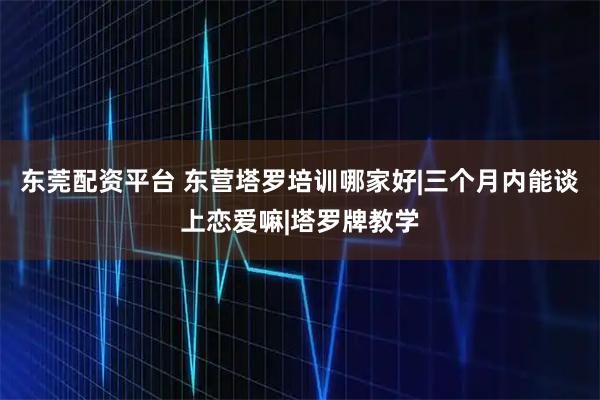 东莞配资平台 东营塔罗培训哪家好|三个月内能谈上恋爱嘛|塔罗牌教学